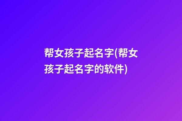 帮女孩子起名字(帮女孩子起名字的软件)