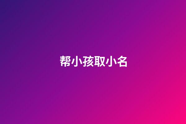 帮小孩取小名(帮小孩起小名)-第1张-宝宝起名-玄机派