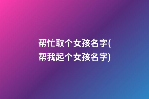 帮忙取个女孩名字(帮我起个女孩名字)