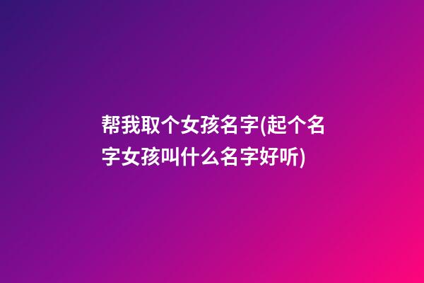 帮我取个女孩名字(起个名字女孩叫什么名字好听)