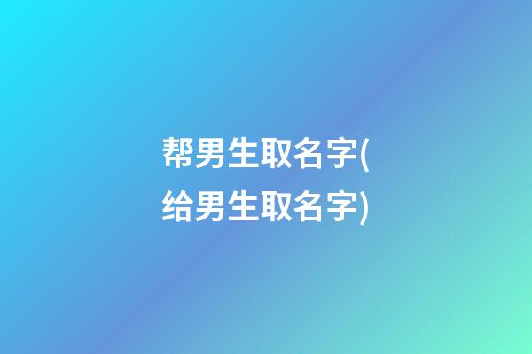 帮男生取名字(给男生取名字)