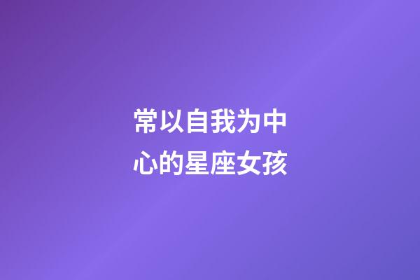 常以自我为中心的星座女孩-第1张-星座运势-玄机派