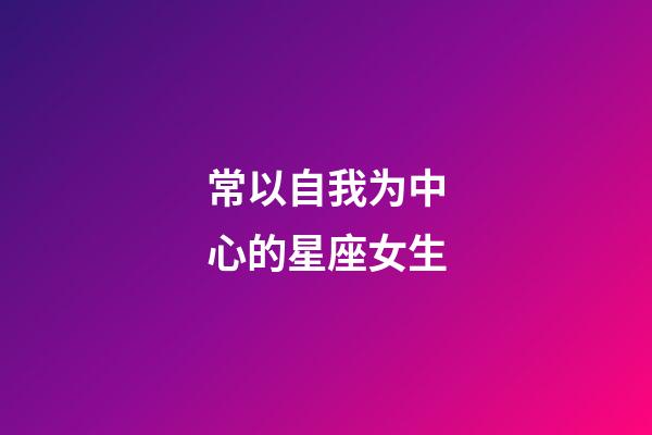 常以自我为中心的星座女生-第1张-星座运势-玄机派
