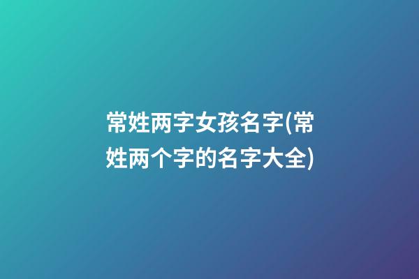 常姓两字女孩名字(常姓两个字的名字大全)