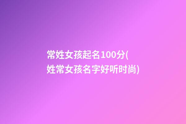 常姓女孩起名100分(姓常女孩名字好听时尚)