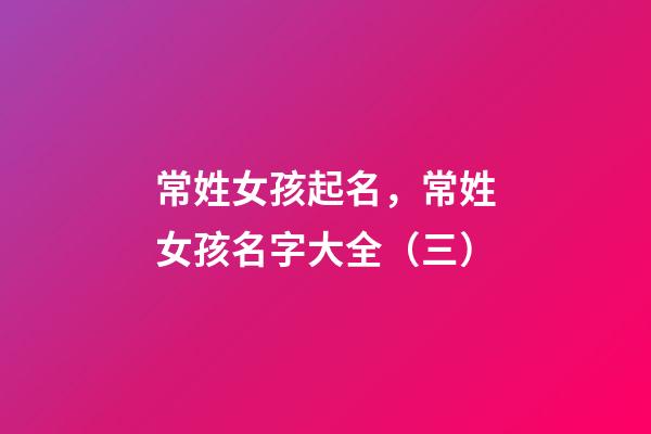 常姓女孩起名，常姓女孩名字大全（三）