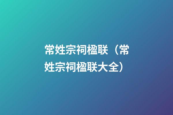 常姓宗祠楹联（常姓宗祠楹联大全）