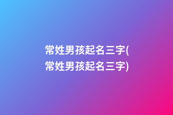 常姓男孩起名三字(常姓男孩起名三字)