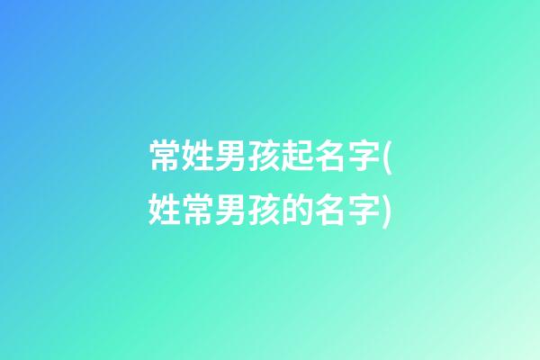 常姓男孩起名字(姓常男孩的名字)