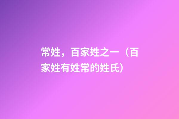常姓，百家姓之一（百家姓有姓常的姓氏）