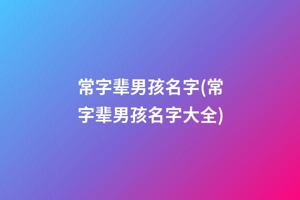 常字辈男孩名字(常字辈男孩名字大全)