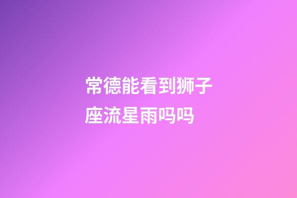 常德能看到狮子座流星雨吗吗-第1张-星座运势-玄机派