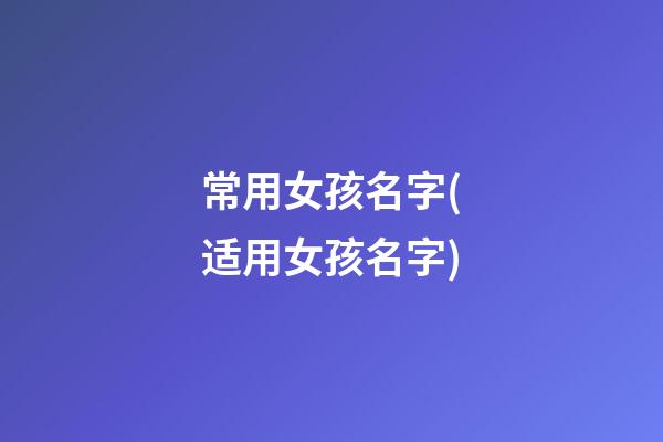 常用女孩名字(适用女孩名字)
