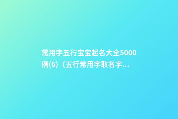 常用字五行宝宝起名大全5000例(6)（五行常用字取名字大全）