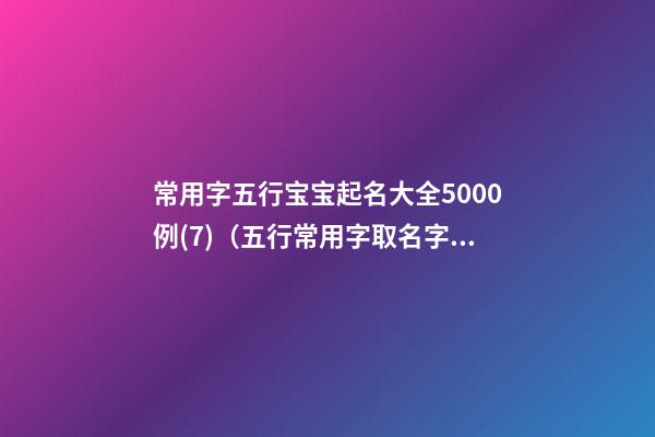 常用字五行宝宝起名大全5000例(7)（五行常用字取名字大全）