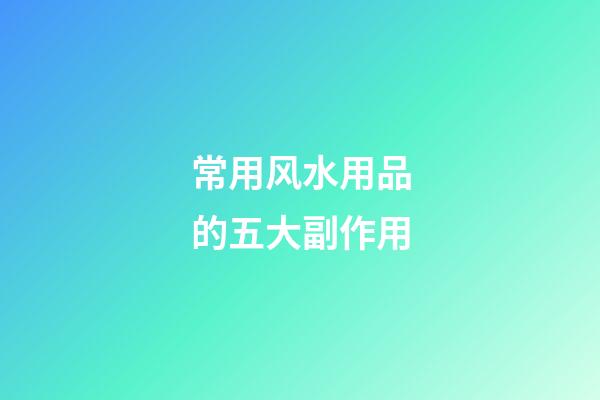 常用风水用品的五大副作用