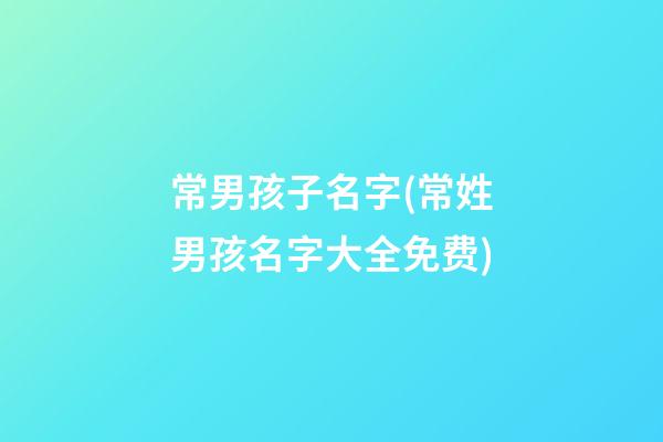 常男孩子名字(常姓男孩名字大全免费)