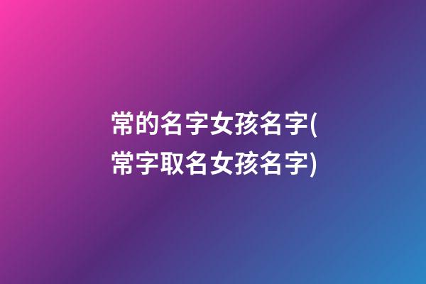 常的名字女孩名字(常字取名女孩名字)