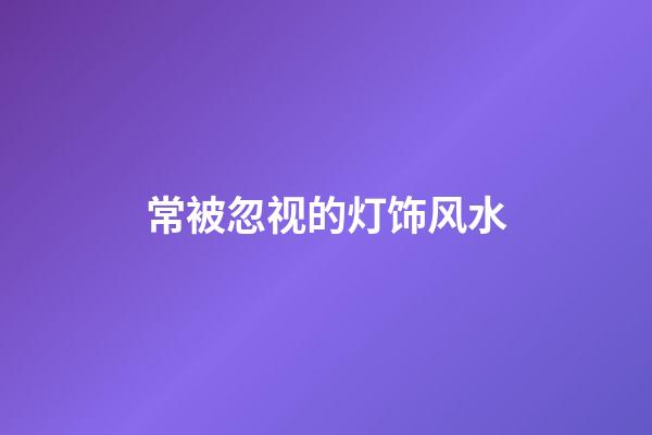 常被忽视的灯饰风水