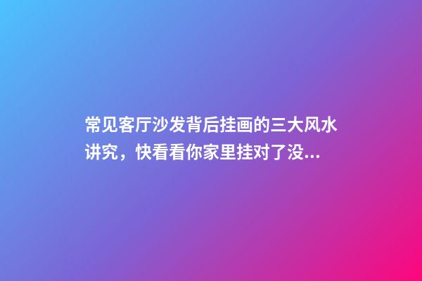 常见客厅沙发背后挂画的三大风水讲究，快看看你家里挂对了没？