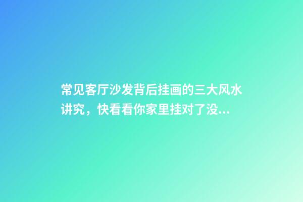 常见客厅沙发背后挂画的三大风水讲究，快看看你家里挂对了没？（风水沙发后面挂什么画好）