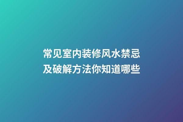 常见室内装修风水禁忌及破解方法你知道哪些