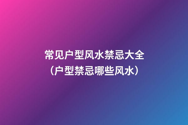 常见户型风水禁忌大全（户型禁忌哪些风水）