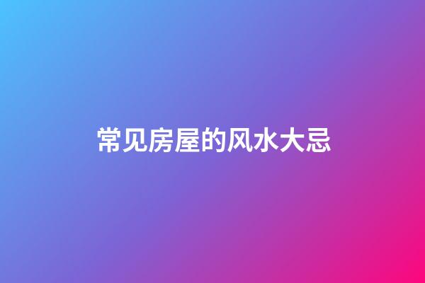 常见房屋的风水大忌