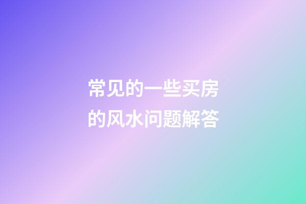 常见的一些买房的风水问题解答