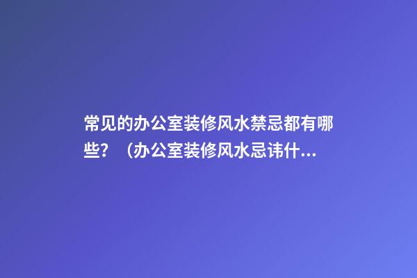 常见的办公室装修风水禁忌都有哪些？（办公室装修风水忌讳什么）