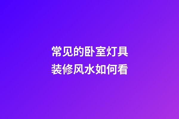 常见的卧室灯具装修风水如何看