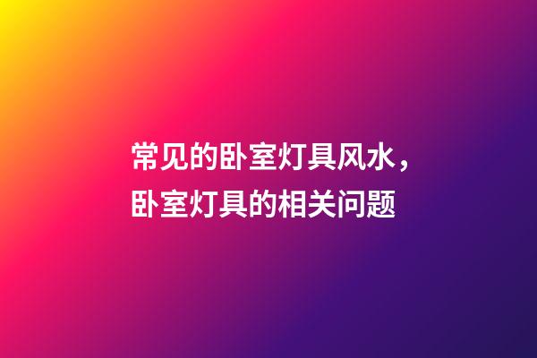 常见的卧室灯具风水，卧室灯具的相关问题