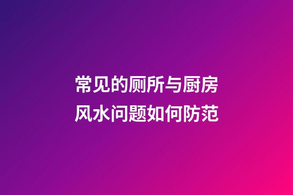 常见的厕所与厨房风水问题如何防范