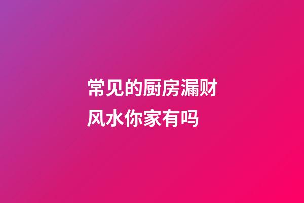 常见的厨房漏财风水你家有吗