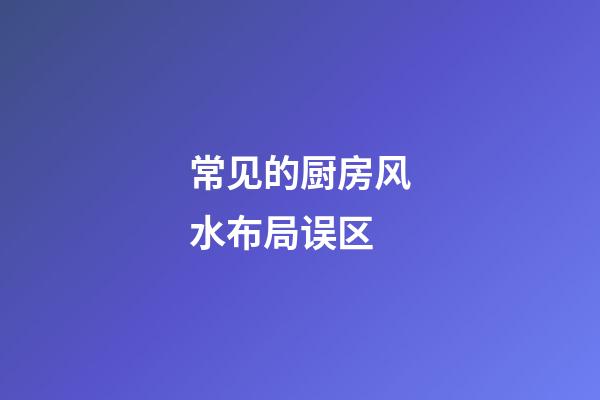 常见的厨房风水布局误区