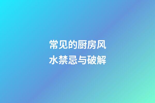 常见的厨房风水禁忌与破解