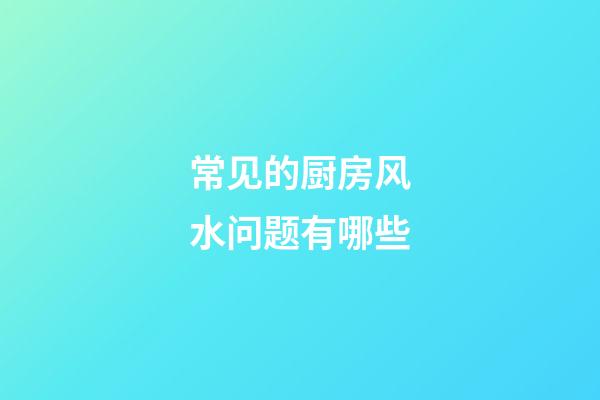 常见的厨房风水问题有哪些