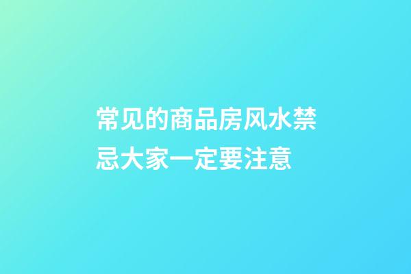 常见的商品房风水禁忌大家一定要注意