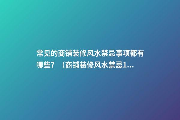 常见的商铺装修风水禁忌事项都有哪些？（商铺装修风水禁忌100条）