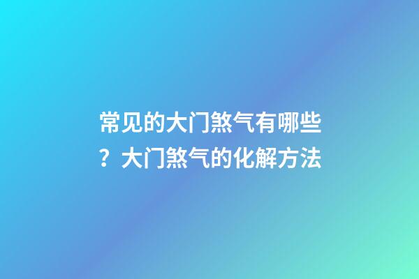常见的大门煞气有哪些？大门煞气的化解方法