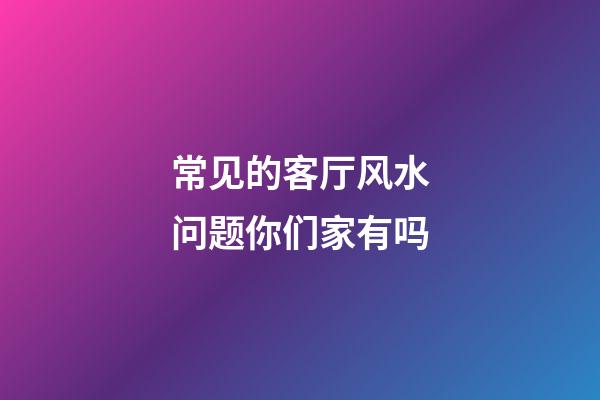 常见的客厅风水问题你们家有吗