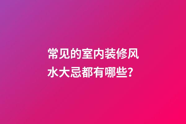 常见的室内装修风水大忌都有哪些？