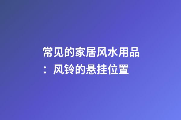 常见的家居风水用品：风铃的悬挂位置