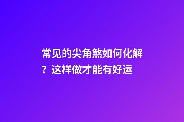 常见的尖角煞如何化解？这样做才能有好运