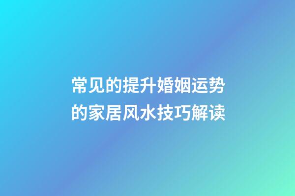 常见的提升婚姻运势的家居风水技巧解读