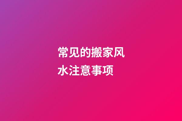 常见的搬家风水注意事项