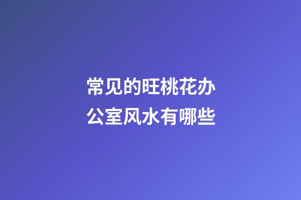 常见的旺桃花办公室风水有哪些