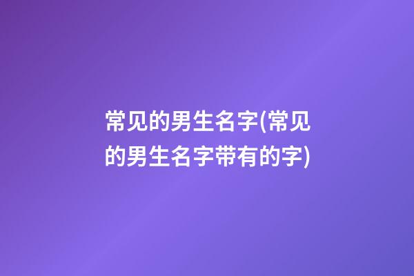 常见的男生名字(常见的男生名字带有的字)