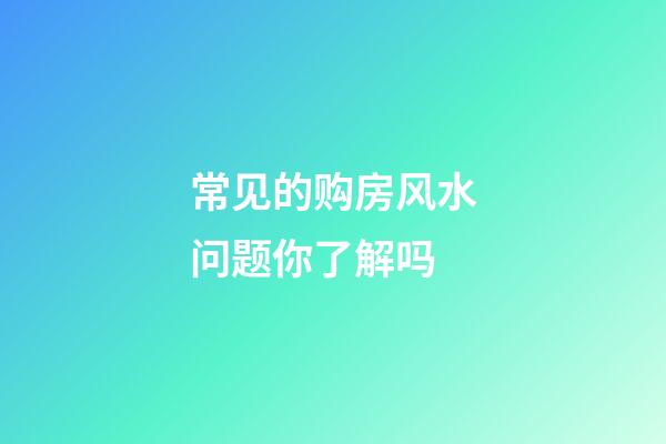 常见的购房风水问题你了解吗