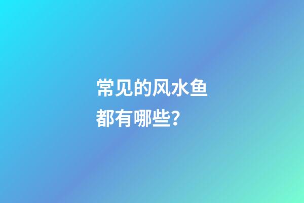 常见的风水鱼都有哪些？